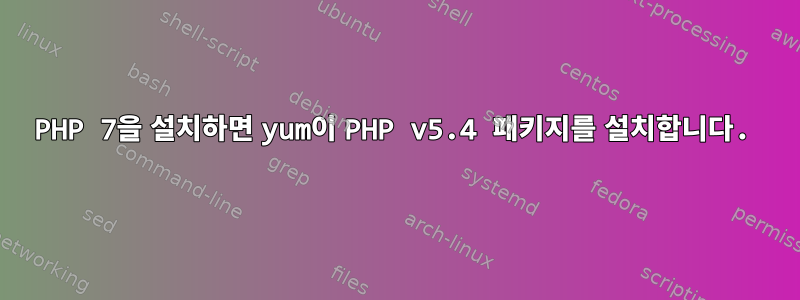 PHP 7을 설치하면 yum이 PHP v5.4 패키지를 설치합니다.