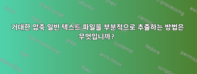 거대한 압축 일반 텍스트 파일을 부분적으로 추출하는 방법은 무엇입니까?