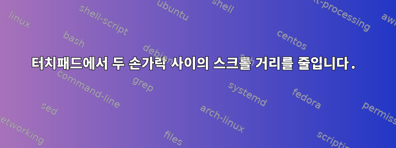 터치패드에서 두 손가락 사이의 스크롤 거리를 줄입니다.