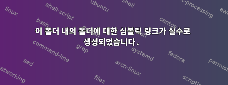 이 폴더 내의 폴더에 대한 심볼릭 링크가 실수로 생성되었습니다.