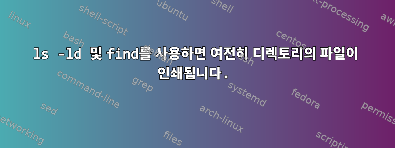 ls -ld 및 find를 사용하면 여전히 디렉토리의 파일이 인쇄됩니다.