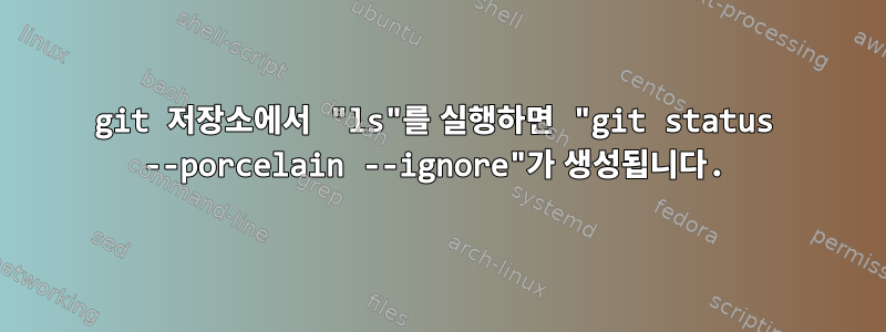 git 저장소에서 "ls"를 실행하면 "git status --porcelain --ignore"가 생성됩니다.