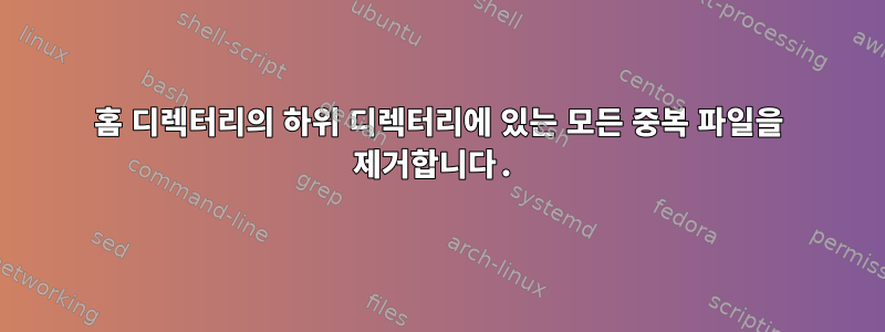 홈 디렉터리의 하위 디렉터리에 있는 모든 중복 파일을 제거합니다.