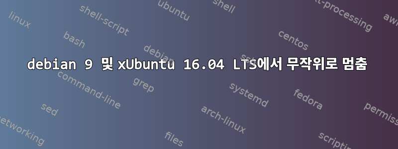 debian 9 및 xUbuntu 16.04 LTS에서 무작위로 멈춤