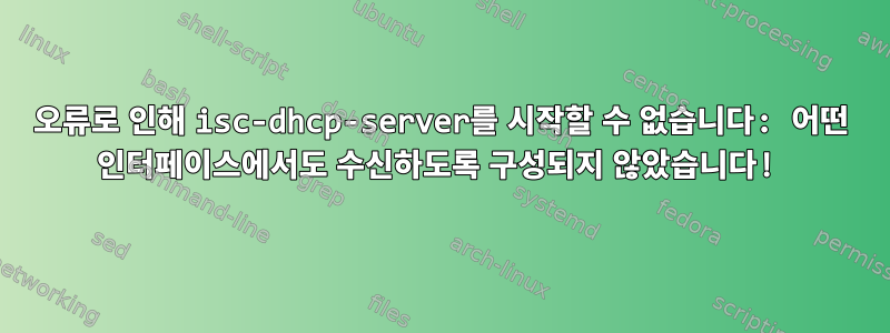 오류로 인해 isc-dhcp-server를 시작할 수 없습니다: 어떤 인터페이스에서도 수신하도록 구성되지 않았습니다!