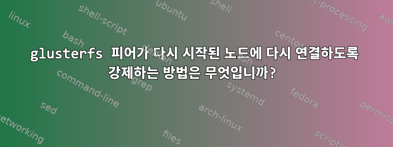 glusterfs 피어가 다시 시작된 노드에 다시 연결하도록 강제하는 방법은 무엇입니까?