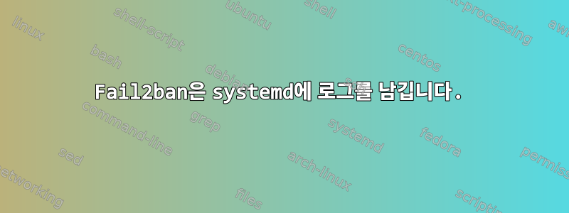 Fail2ban은 systemd에 로그를 남깁니다.