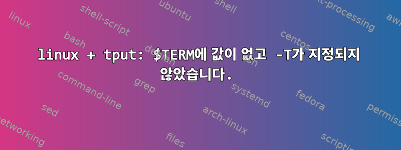 linux + tput: $TERM에 값이 없고 -T가 지정되지 않았습니다.