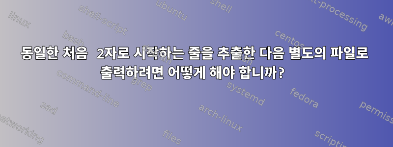 동일한 처음 2자로 시작하는 줄을 추출한 다음 별도의 파일로 출력하려면 어떻게 해야 합니까?