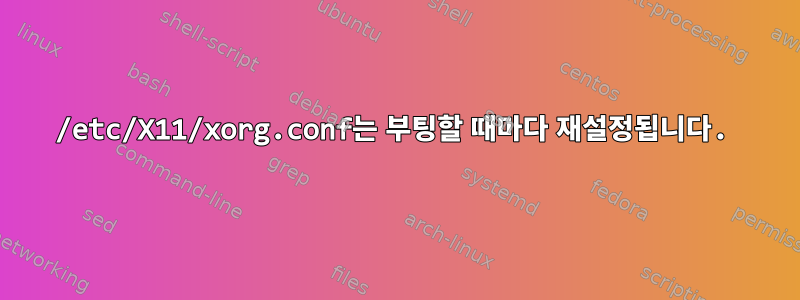 /etc/X11/xorg.conf는 부팅할 때마다 재설정됩니다.