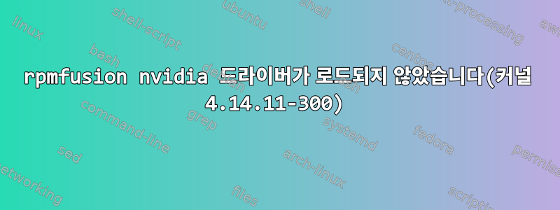 rpmfusion nvidia 드라이버가 로드되지 않았습니다(커널 4.14.11-300)