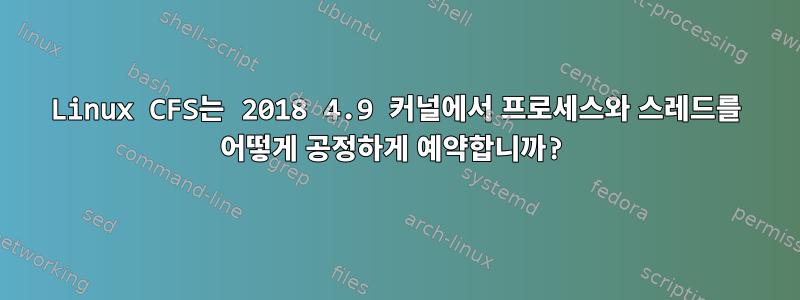 Linux CFS는 2018 4.9 커널에서 프로세스와 스레드를 어떻게 공정하게 예약합니까?