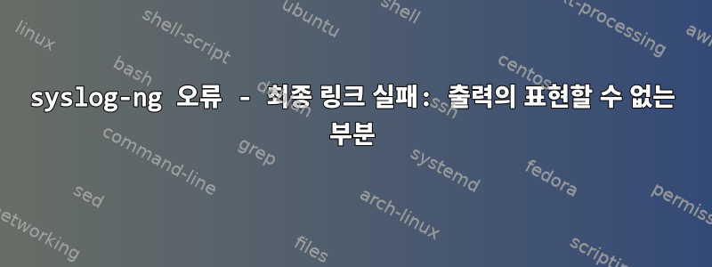 syslog-ng 오류 - 최종 링크 실패: 출력의 표현할 수 없는 부분