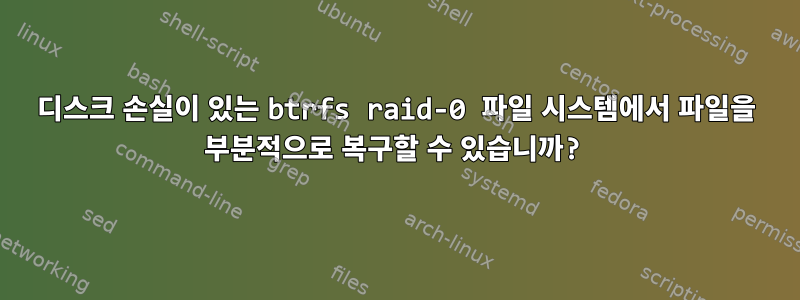 디스크 손실이 있는 btrfs raid-0 파일 시스템에서 파일을 부분적으로 복구할 수 있습니까?