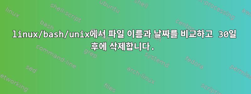 linux/bash/unix에서 파일 이름과 날짜를 비교하고 30일 후에 삭제합니다.