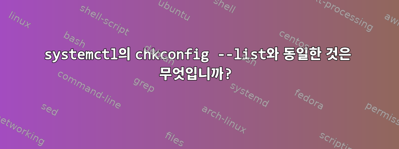 systemctl의 chkconfig --list와 동일한 것은 무엇입니까?