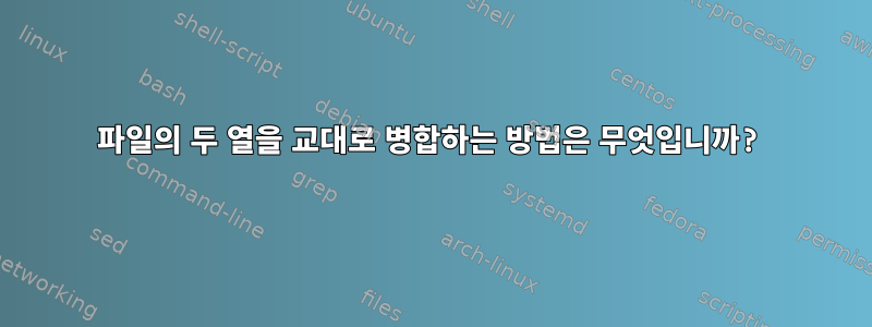 파일의 두 열을 교대로 병합하는 방법은 무엇입니까?