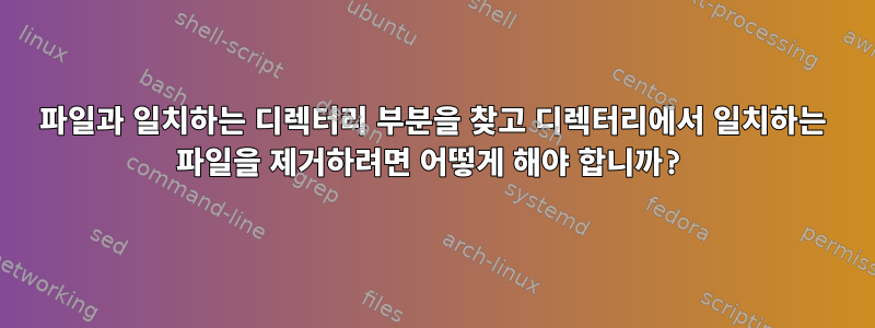 파일과 일치하는 디렉터리 부분을 찾고 디렉터리에서 일치하는 파일을 제거하려면 어떻게 해야 합니까?