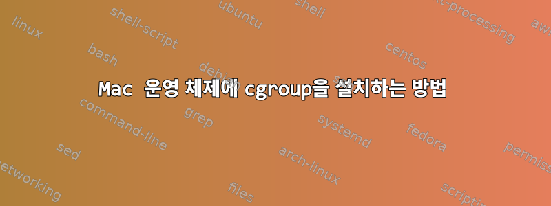 Mac 운영 체제에 cgroup을 설치하는 방법