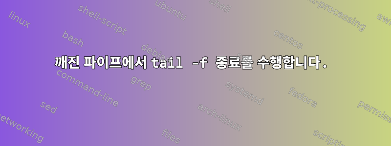 깨진 파이프에서 tail -f 종료를 수행합니다.