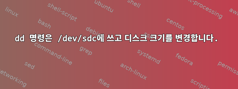 dd 명령은 /dev/sdc에 쓰고 디스크 크기를 변경합니다.