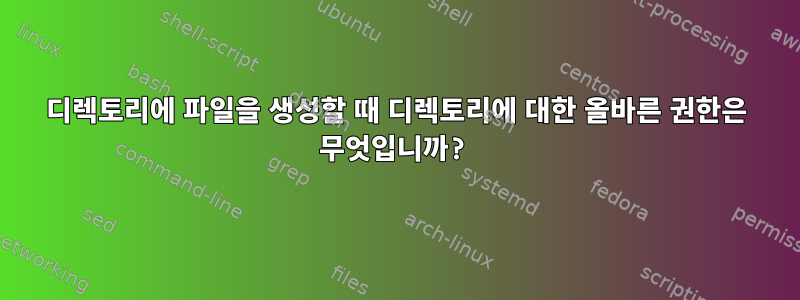 디렉토리에 파일을 생성할 때 디렉토리에 대한 올바른 권한은 무엇입니까?