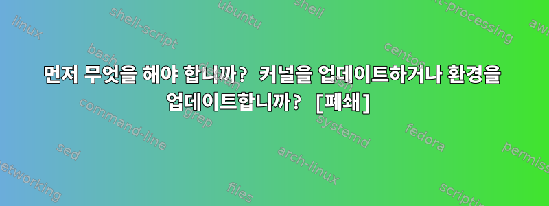 먼저 무엇을 해야 합니까? 커널을 업데이트하거나 환경을 업데이트합니까? [폐쇄]