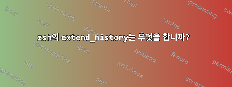 zsh의 extend_history는 무엇을 합니까?