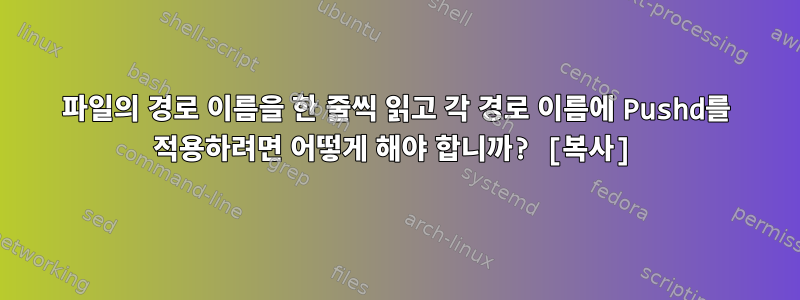 파일의 경로 이름을 한 줄씩 읽고 각 경로 이름에 Pushd를 적용하려면 어떻게 해야 합니까? [복사]