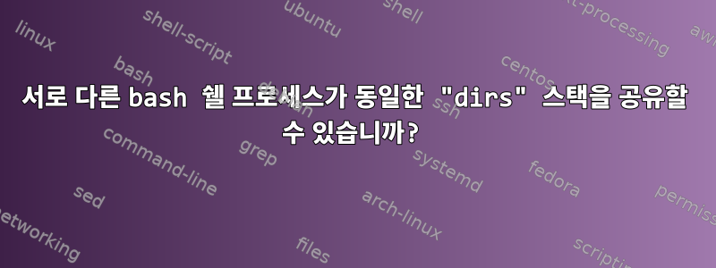 서로 다른 bash 쉘 프로세스가 동일한 "dirs" 스택을 공유할 수 있습니까?