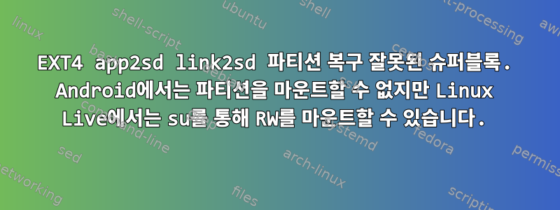 EXT4 app2sd link2sd 파티션 복구 잘못된 슈퍼블록. Android에서는 파티션을 마운트할 수 없지만 Linux Live에서는 su를 통해 RW를 마운트할 수 있습니다.