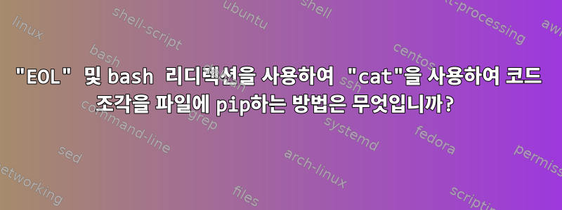 "EOL" 및 bash 리디렉션을 사용하여 "cat"을 사용하여 코드 조각을 파일에 pip하는 방법은 무엇입니까?