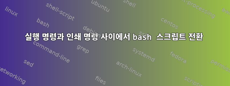 실행 명령과 인쇄 명령 사이에서 bash 스크립트 전환