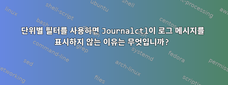 단위별 필터를 사용하면 Journalctl이 로그 메시지를 표시하지 않는 이유는 무엇입니까?