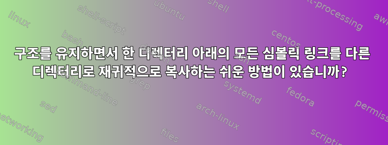 구조를 유지하면서 한 디렉터리 아래의 모든 심볼릭 링크를 다른 디렉터리로 재귀적으로 복사하는 쉬운 방법이 있습니까?