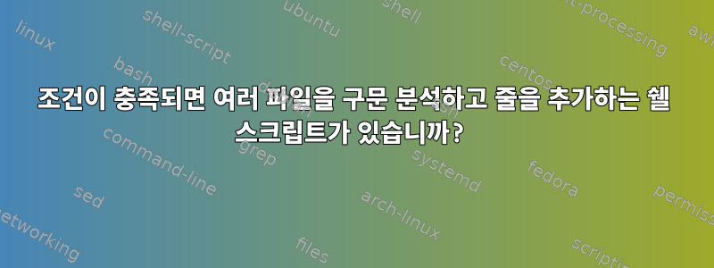 조건이 충족되면 여러 파일을 구문 분석하고 줄을 추가하는 쉘 스크립트가 있습니까?