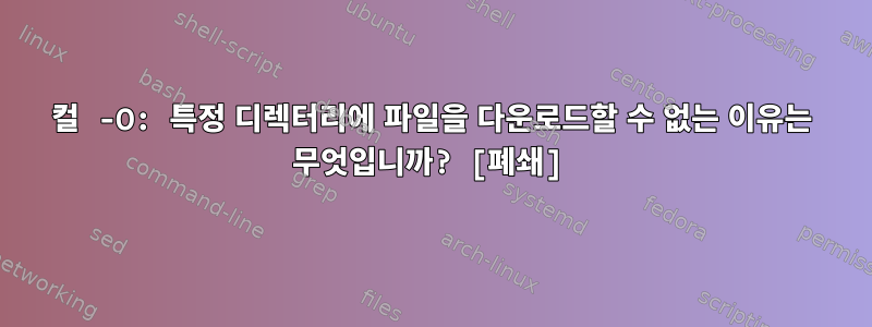 컬 -O: 특정 디렉터리에 파일을 다운로드할 수 없는 이유는 무엇입니까? [폐쇄]