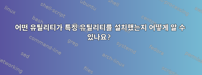 어떤 유틸리티가 특정 유틸리티를 설치했는지 어떻게 알 수 있나요?