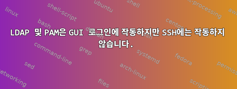 LDAP 및 PAM은 GUI 로그인에 작동하지만 SSH에는 작동하지 않습니다.