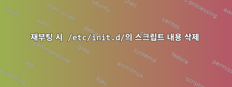 재부팅 시 /etc/init.d/의 스크립트 내용 삭제