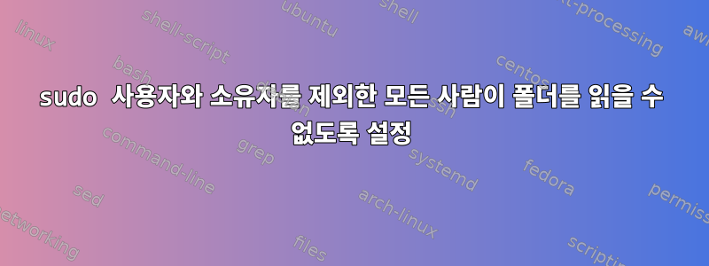 sudo 사용자와 소유자를 제외한 모든 사람이 폴더를 읽을 수 없도록 설정