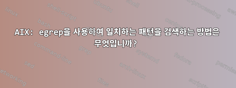 AIX: egrep을 사용하여 일치하는 패턴을 검색하는 방법은 무엇입니까?