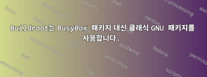 Buildroot는 BusyBox 패키지 대신 클래식 GNU 패키지를 사용합니다.