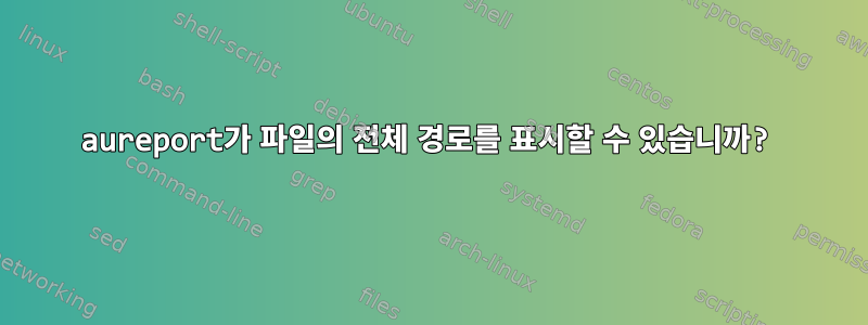 aureport가 파일의 전체 경로를 표시할 수 있습니까?