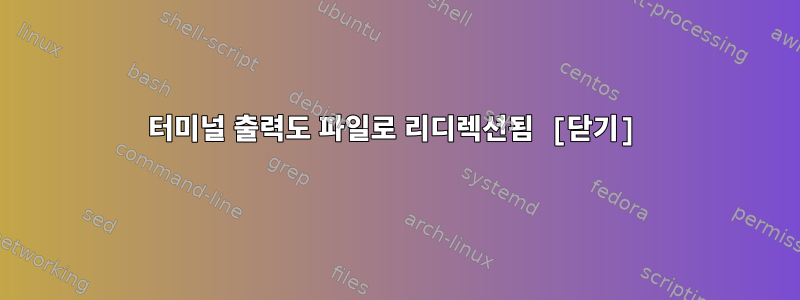 터미널 출력도 파일로 리디렉션됨 [닫기]