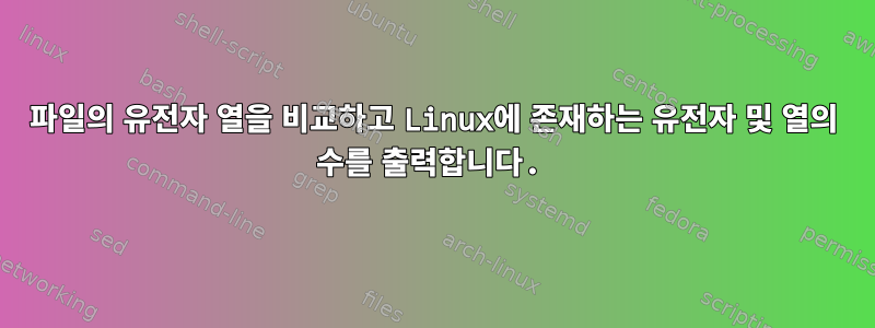 파일의 유전자 열을 비교하고 Linux에 존재하는 유전자 및 열의 수를 출력합니다.