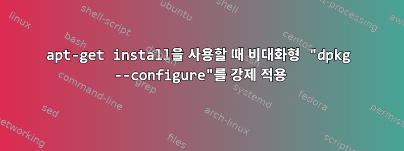 apt-get install을 사용할 때 비대화형 "dpkg --configure"를 강제 적용