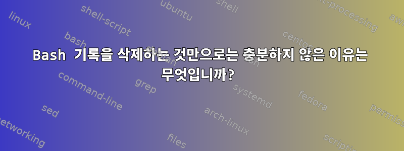 Bash 기록을 삭제하는 것만으로는 충분하지 않은 이유는 무엇입니까?