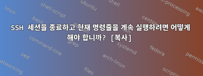 SSH 세션을 종료하고 현재 명령줄을 계속 실행하려면 어떻게 해야 합니까? [복사]