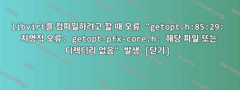 libvirt를 컴파일하려고 할 때 오류 "getopt.h:85:29: 치명적 오류: getopt-pfx-core.h: 해당 파일 또는 디렉터리 없음" 발생 [닫기]